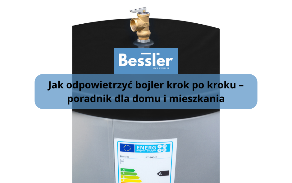 Jak odpowietrzyć bojler krok po kroku – poradnik dla domu i mieszkania