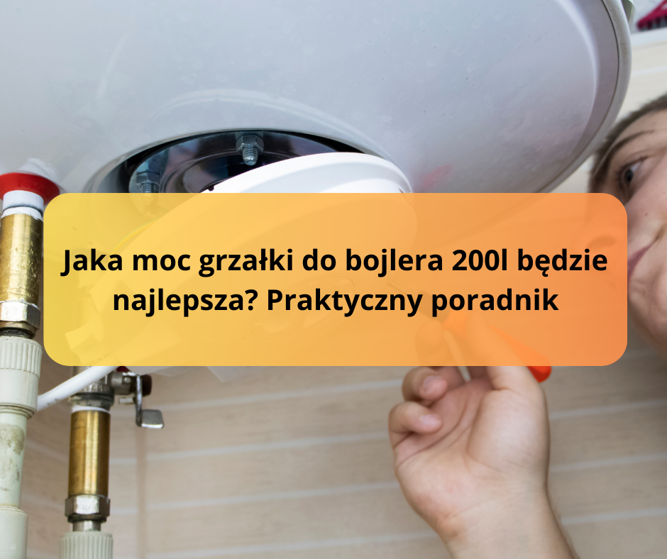 Jaka moc grzałki do bojlera 200l będzie najlepsza? Praktyczny poradnik