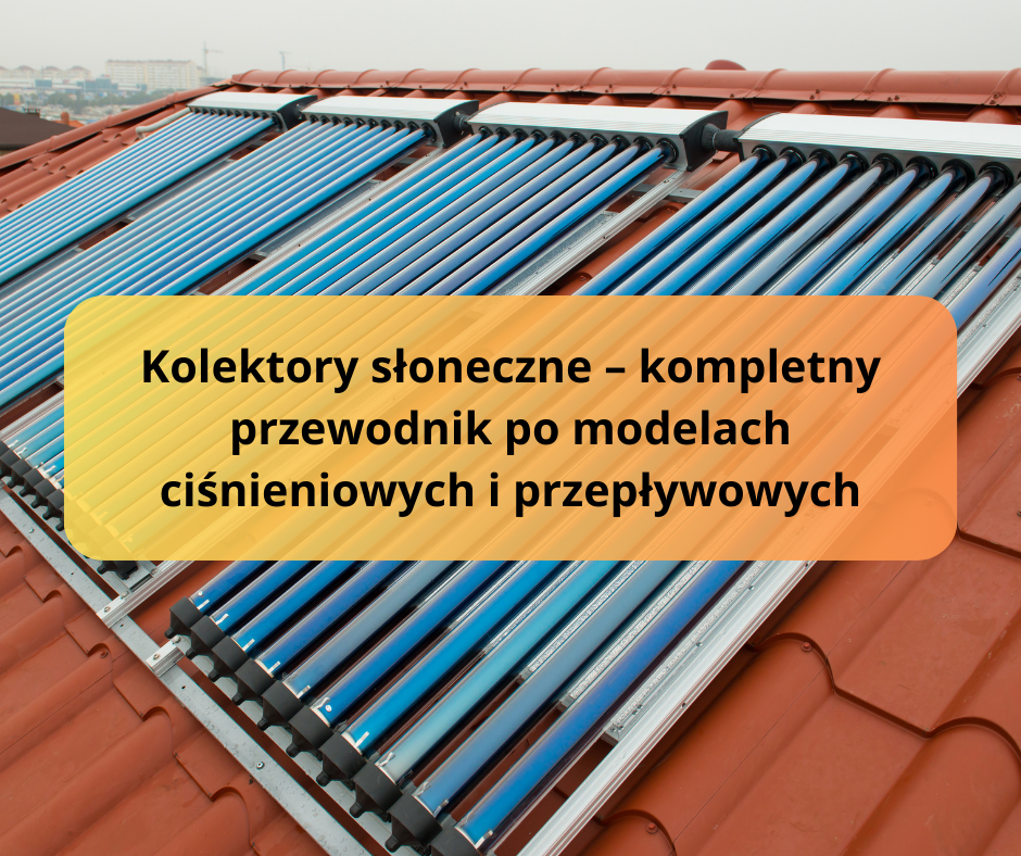 Kolektory słoneczne – kompletny przewodnik po modelach ciśnieniowych i przepływowych