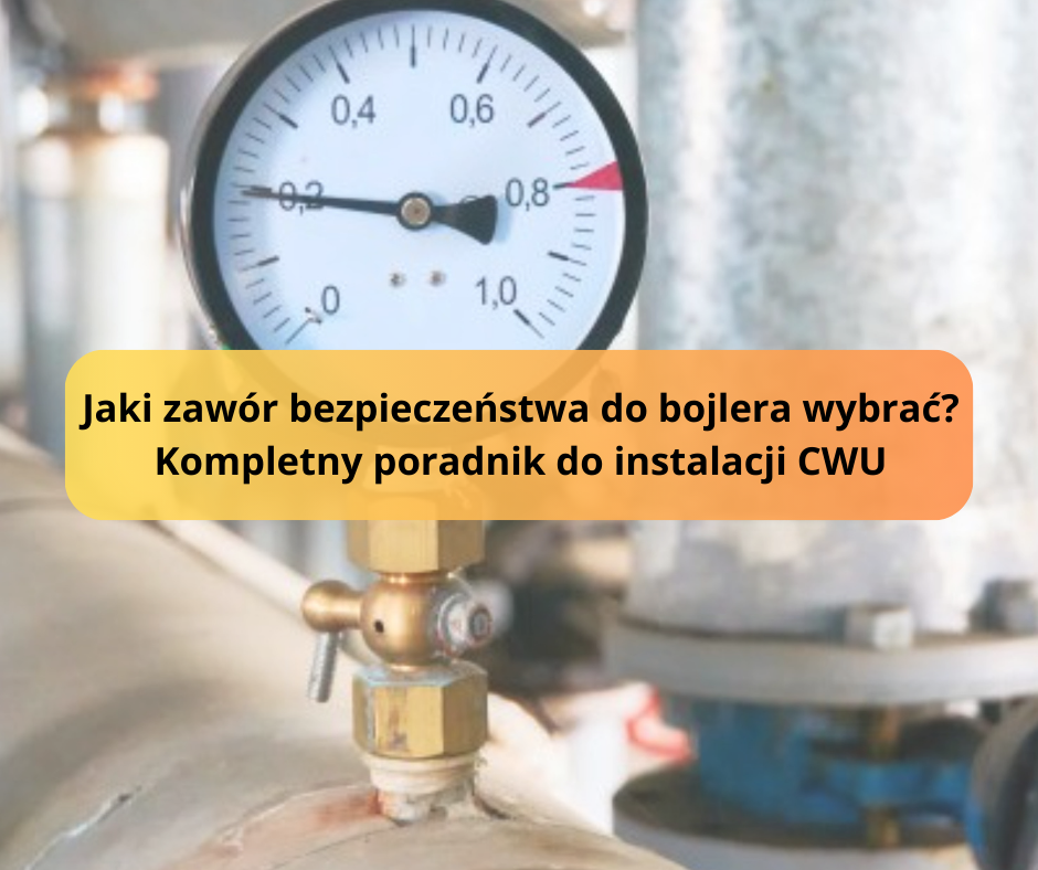 Jaki zawór bezpieczeństwa do bojlera wybrać? Kompletny poradnik do instalacji CWU